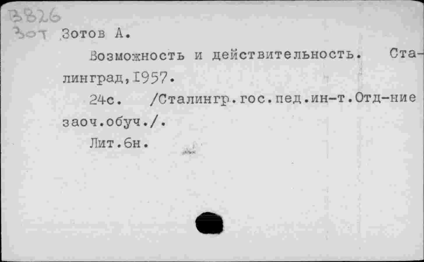 ﻿Зотов А.
Возможность и действительность. Ста линград,1957»
24с.	/Сталингр.гос.пед.ин-т.Отд-ние
заоч.обуч./.
Лит.6н.